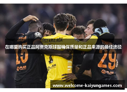 在哪里购买正品阿贾克斯球服确保质量和正品来源的最佳途径