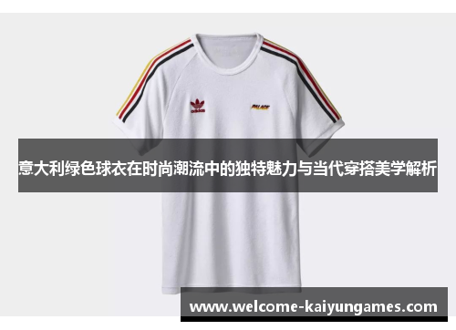 意大利绿色球衣在时尚潮流中的独特魅力与当代穿搭美学解析 意大利绿色球衣在时尚潮流中的独特魅力与当代穿搭美学解析