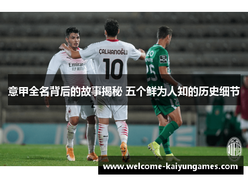 意甲全名背后的故事揭秘 五个鲜为人知的历史细节 意甲全名背后的故事揭秘 五个鲜为人知的历史细节