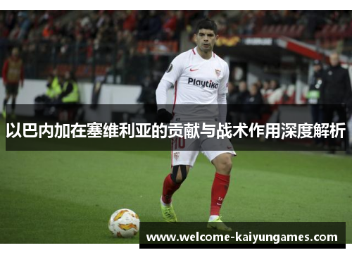 以巴内加在塞维利亚的贡献与战术作用深度解析