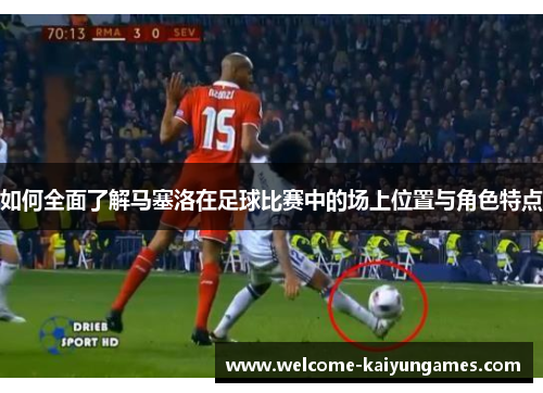 如何全面了解马塞洛在足球比赛中的场上位置与角色特点