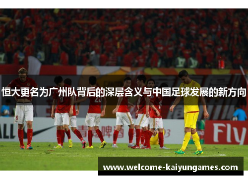 恒大更名为广州队背后的深层含义与中国足球发展的新方向