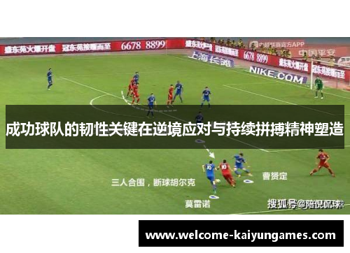 成功球队的韧性关键在逆境应对与持续拼搏精神塑造