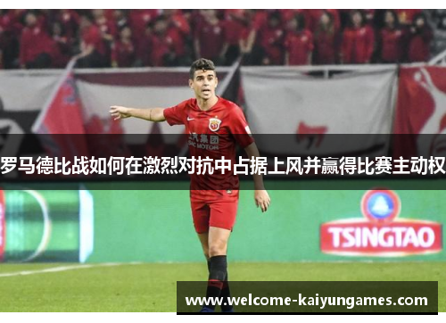 罗马德比战如何在激烈对抗中占据上风并赢得比赛主动权