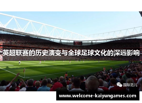 英超联赛的历史演变与全球足球文化的深远影响