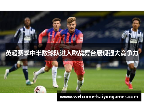 英超赛季中半数球队进入欧战舞台展现强大竞争力