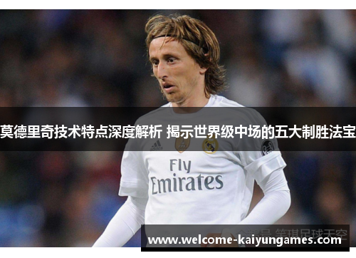 莫德里奇技术特点深度解析 揭示世界级中场的五大制胜法宝