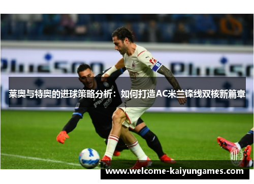 莱奥与特奥的进球策略分析：如何打造AC米兰锋线双核新篇章