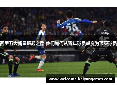 西甲五大新星崛起之路 他们如何从青年球员蜕变为顶级球员