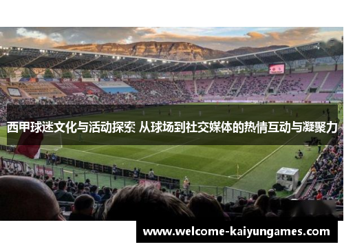 西甲球迷文化与活动探索 从球场到社交媒体的热情互动与凝聚力