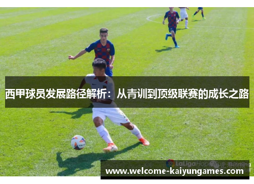西甲球员发展路径解析:从青训到顶级联赛的成长之路 西甲球员发展路径解析:从青训到顶级联赛的成长之路