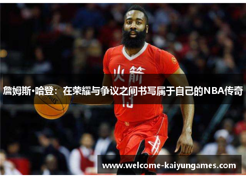 詹姆斯·哈登：在荣耀与争议之间书写属于自己的NBA传奇