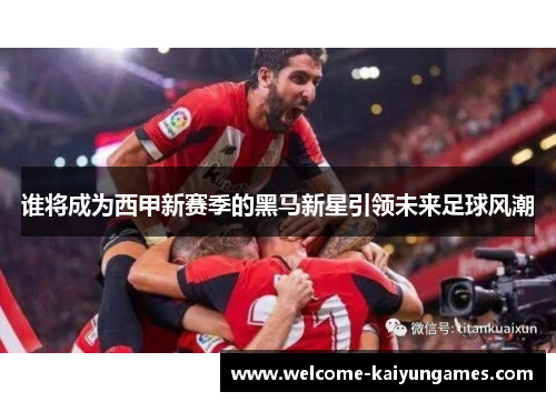 谁将成为西甲新赛季的黑马新星引领未来足球风潮
