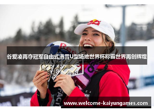 谷爱凌再夺冠军自由式滑雪U型场地世界杯称霸世界再创辉煌 谷爱凌再夺冠军自由式滑雪U型场地世界杯称霸世界再创辉煌