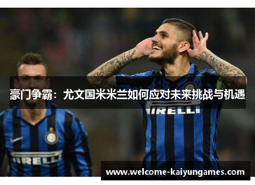 豪门争霸:尤文国米米兰如何应对未来挑战与机遇 豪门争霸:尤文国米米兰如何应对未来挑战与机遇