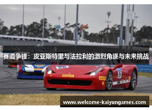 赛道争锋：皮亚斯特里与法拉利的激烈角逐与未来挑战