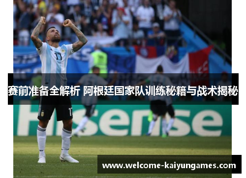 赛前准备全解析 阿根廷国家队训练秘籍与战术揭秘