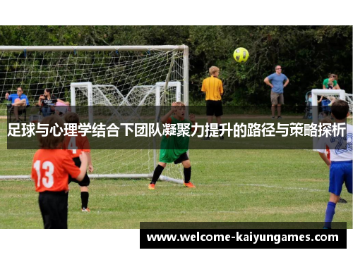 足球与心理学结合下团队凝聚力提升的路径与策略探析 足球与心理学结合下团队凝聚力提升的路径与策略探析