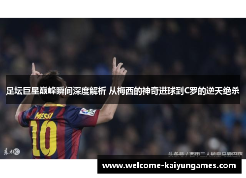 足坛巨星巅峰瞬间深度解析 从梅西的神奇进球到C罗的逆天绝杀 足坛巨星巅峰瞬间深度解析 从梅西的神奇进球到C罗的逆天绝杀