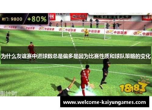 为什么友谊赛中进球数总是偏多是因为比赛性质和球队策略的变化 为什么友谊赛中进球数总是偏多是因为比赛性质和球队策略的变化