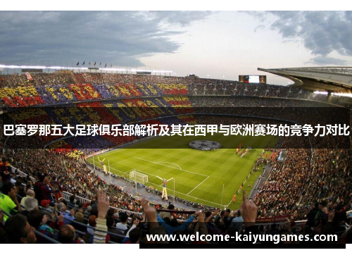 巴塞罗那五大足球俱乐部解析及其在西甲与欧洲赛场的竞争力对比