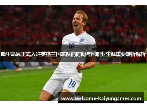 哈里凯恩正式入选英格兰国家队的时间与他职业生涯重要转折解析 哈里凯恩正式入选英格兰国家队的时间与他职业生涯重要转折解析
