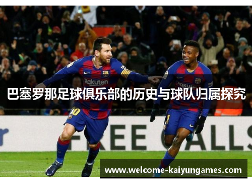 巴塞罗那足球俱乐部的历史与球队归属探究 巴塞罗那足球俱乐部的历史与球队归属探究