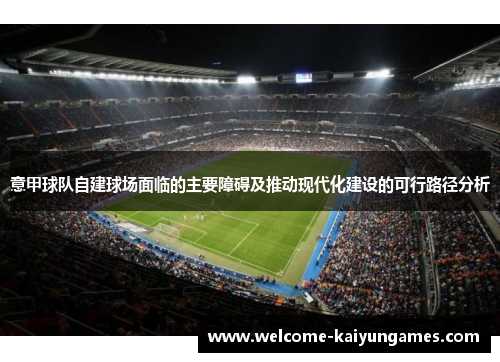 意甲球队自建球场面临的主要障碍及推动现代化建设的可行路径分析 意甲球队自建球场面临的主要障碍及推动现代化建设的可行路径分析
