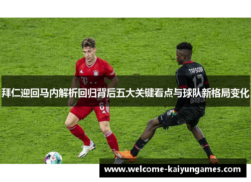 拜仁迎回马内解析回归背后五大关键看点与球队新格局变化 拜仁迎回马内解析回归背后五大关键看点与球队新格局变化