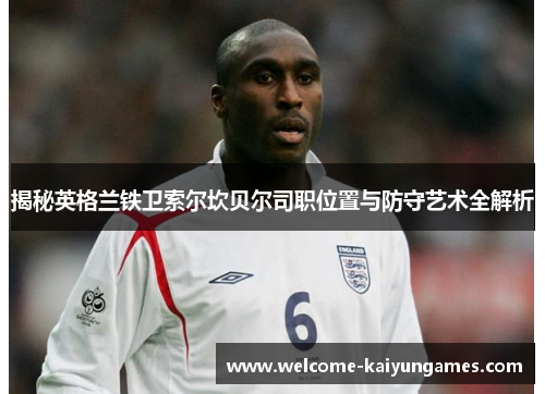 揭秘英格兰铁卫索尔坎贝尔司职位置与防守艺术全解析 揭秘英格兰铁卫索尔坎贝尔司职位置与防守艺术全解析