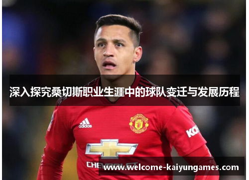 深入探究桑切斯职业生涯中的球队变迁与发展历程 深入探究桑切斯职业生涯中的球队变迁与发展历程