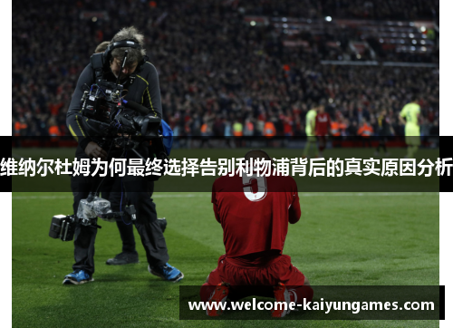 维纳尔杜姆为何最终选择告别利物浦背后的真实原因分析