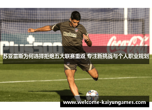 苏亚雷斯为何选择拒绝五大联赛重返 专注新挑战与个人职业规划