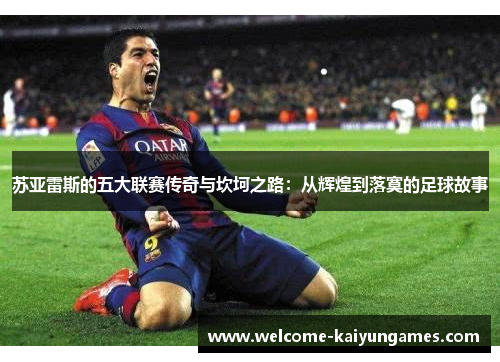 苏亚雷斯的五大联赛传奇与坎坷之路：从辉煌到落寞的足球故事