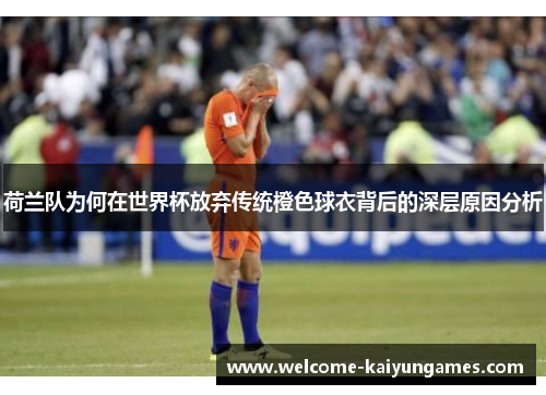 荷兰队为何在世界杯放弃传统橙色球衣背后的深层原因分析
