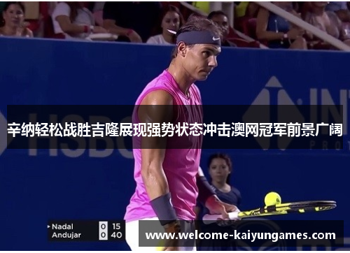 辛纳轻松战胜吉隆展现强势状态冲击澳网冠军前景广阔