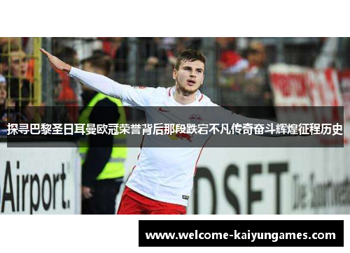 探寻巴黎圣日耳曼欧冠荣誉背后那段跌宕不凡传奇奋斗辉煌征程历史