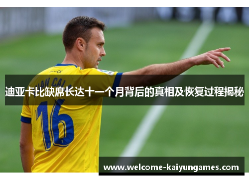迪亚卡比缺席长达十一个月背后的真相及恢复过程揭秘