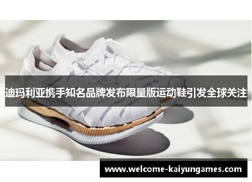 迪玛利亚携手知名品牌发布限量版运动鞋引发全球关注