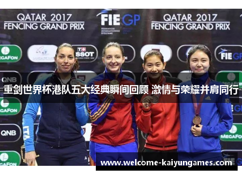 重剑世界杯港队五大经典瞬间回顾 激情与荣耀并肩同行