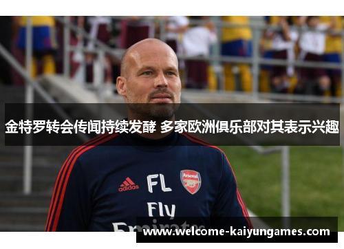 金特罗转会传闻持续发酵 多家欧洲俱乐部对其表示兴趣