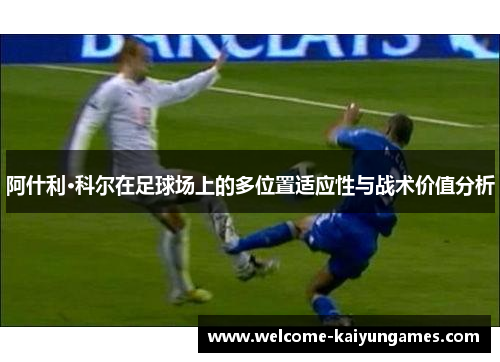 阿什利·科尔在足球场上的多位置适应性与战术价值分析