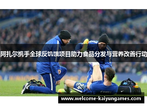 阿扎尔携手全球反饥饿项目助力食品分发与营养改善行动