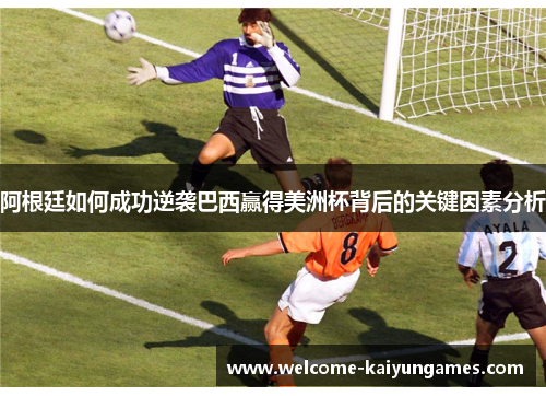 阿根廷如何成功逆袭巴西赢得美洲杯背后的关键因素分析