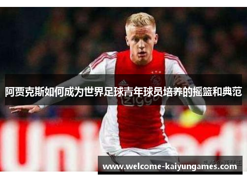 阿贾克斯如何成为世界足球青年球员培养的摇篮和典范